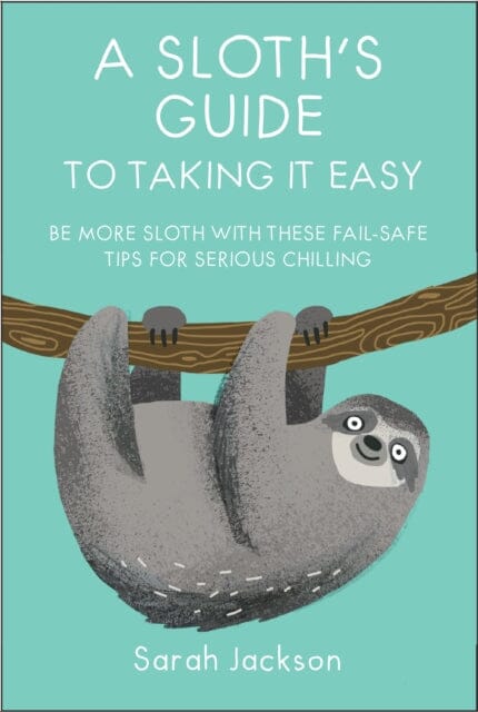 A Sloth's Guide to Taking It Easy : Be More Sloth with These Fail-Safe Tips for Serious Chilling by Sarah Jackson Extended Range Ryland, Peters & Small Ltd