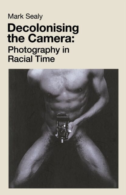 Decolonising the Camera: Photography in Racial Time by Mark Sealy Extended Range Lawrence & Wishart Ltd