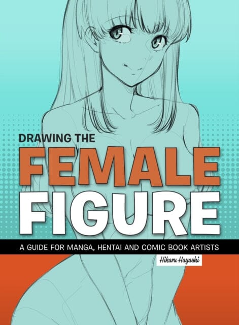 Drawing The Female Figure : A Guide for Manga, Hentai and Comic Book Artists by Hikaru Hayashi Extended Range Korero Press