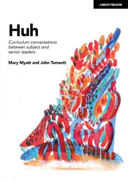 Huh: Curriculum conversations between subject and senior leaders by John Tomsett Extended Range John Catt Educational Ltd