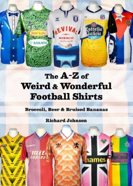 The A to Z of Weird & Wonderful Football Shirts: Broccoli, Beer & Bruised Bananas by Richard Johnson Extended Range Conker Editions Ltd