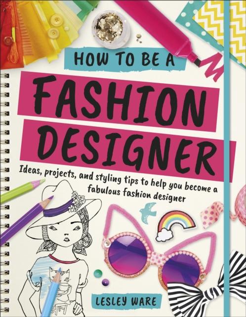 How To Be A Fashion Designer : Ideas, Projects and Styling Tips to help you Become a Fabulous Fashion Designer Popular Titles Dorling Kindersley Ltd